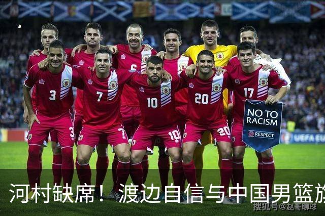 河村缺席！渡边自信与中国男篮旗鼓相当：以我们当下实力完全能赢