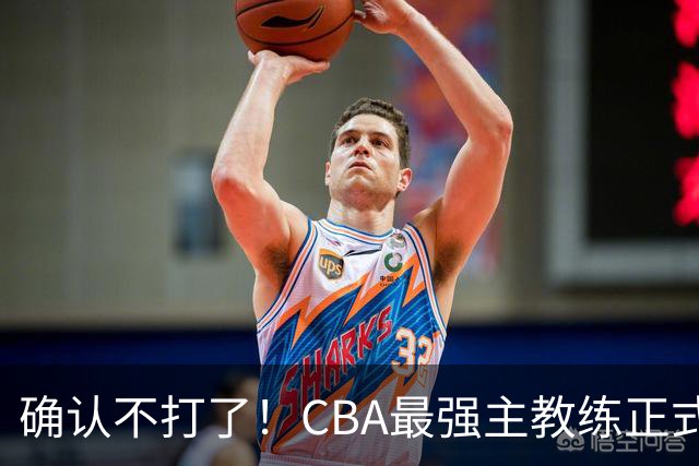 确认不打了！CBA最强主教练正式卸任，或加盟广东队取代杜锋？